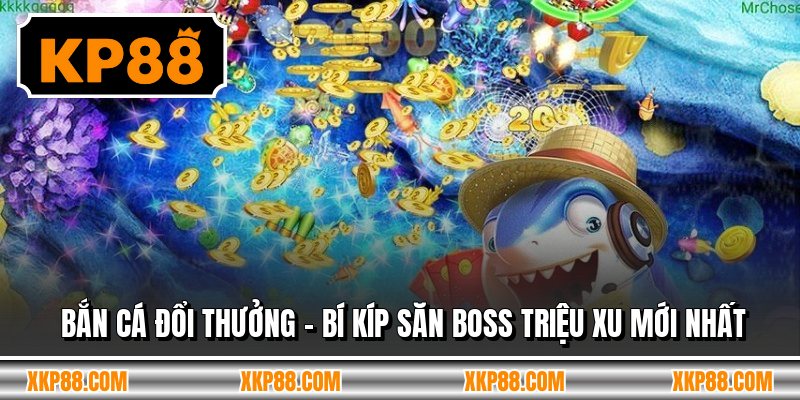 Bắn Cá Đổi Thưởng - Bí Kíp Săn Boss Triệu Xu Mới Nhất