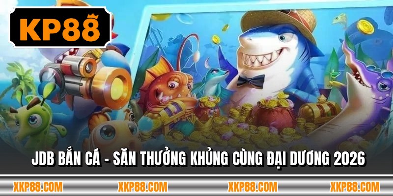 JDB Bắn Cá - Săn Thưởng Khủng Cùng Đại Dương 2026