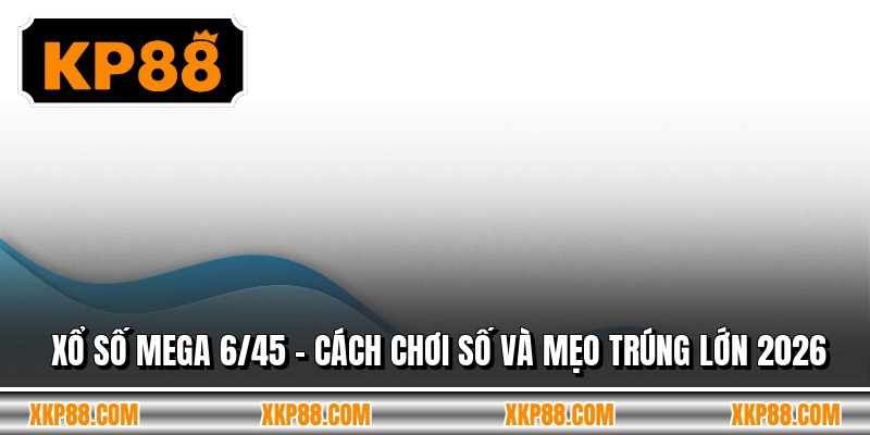 Xổ Số Mega 6/45 - Cách Chơi Số Và Mẹo Trúng Lớn 2026